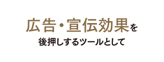 広告・宣伝効果を後押しするツールとして